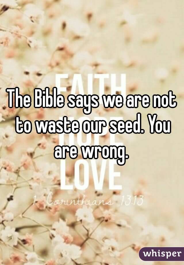 The Bible says we are not to waste our seed. You are wrong. 