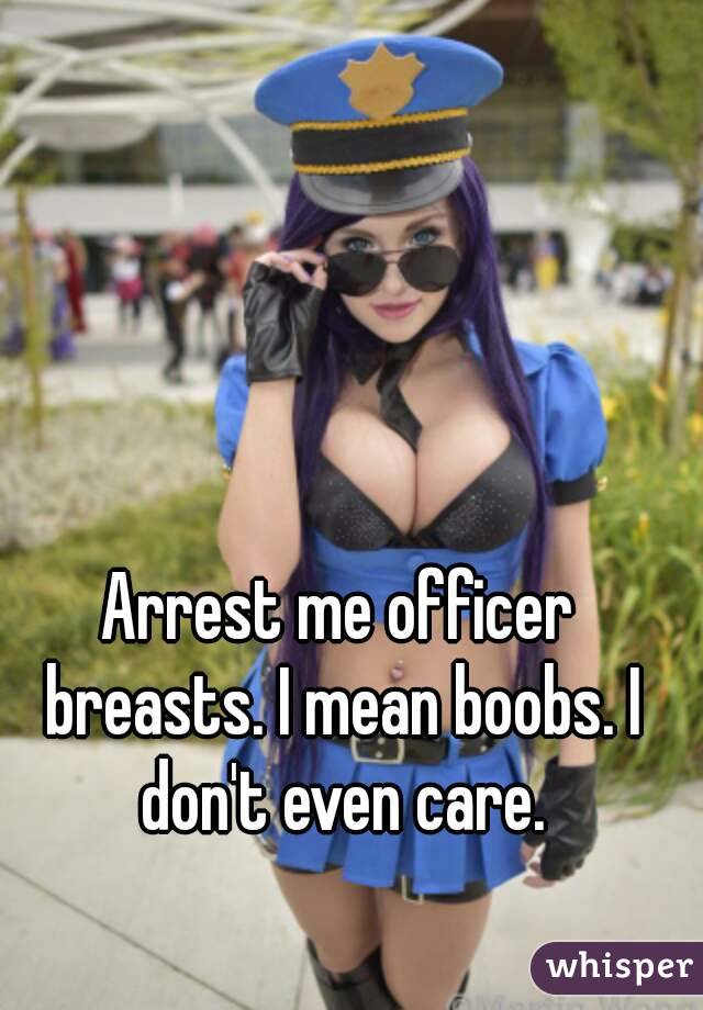 Arrest me officer breasts. I mean boobs. I don't even care.
