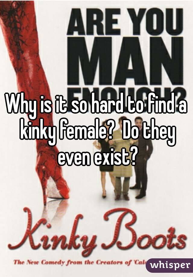 Why is it so hard to find a kinky female?  Do they even exist?