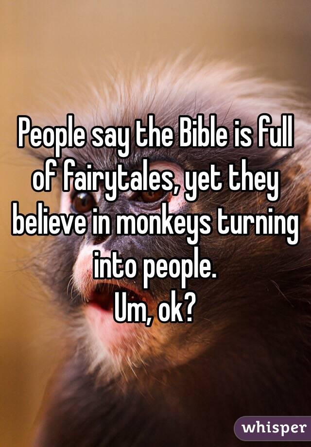 People say the Bible is full of fairytales, yet they believe in monkeys turning into people.
Um, ok?