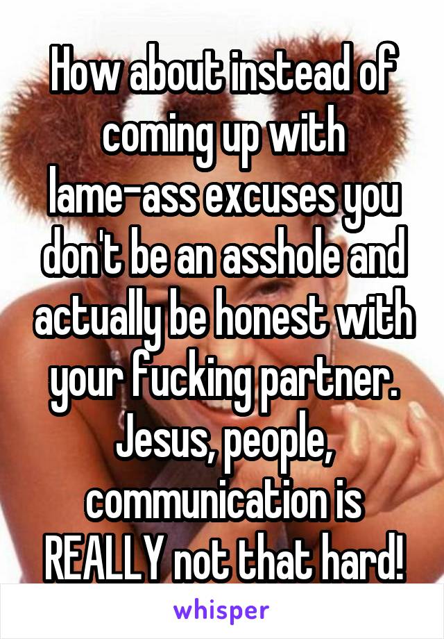 How about instead of coming up with lame-ass excuses you don't be an asshole and actually be honest with your fucking partner.
Jesus, people, communication is REALLY not that hard!