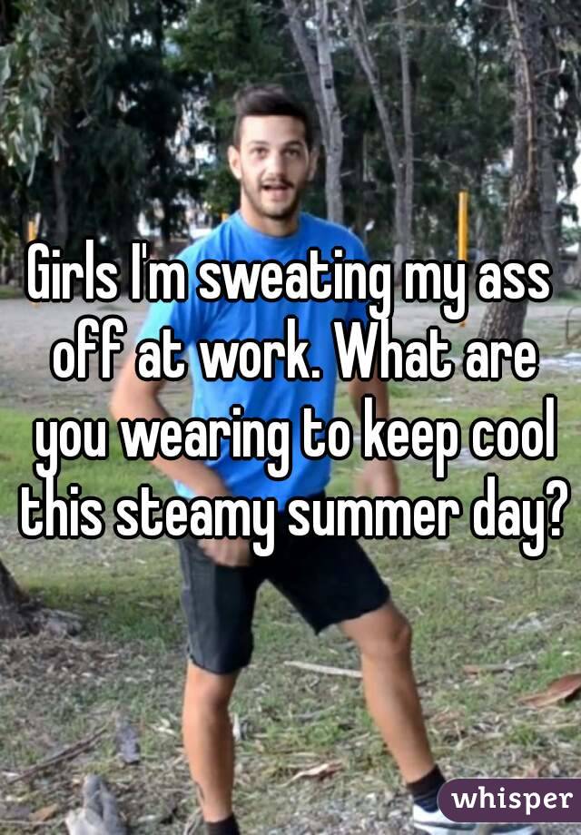 Girls I'm sweating my ass off at work. What are you wearing to keep cool this steamy summer day?
