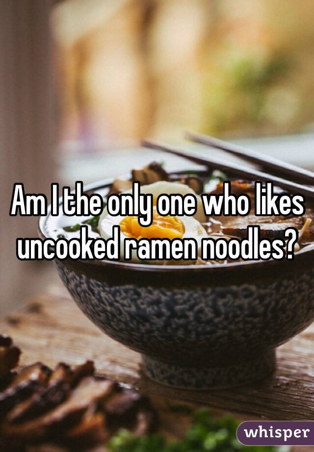 Am I the only one who likes uncooked ramen noodles?