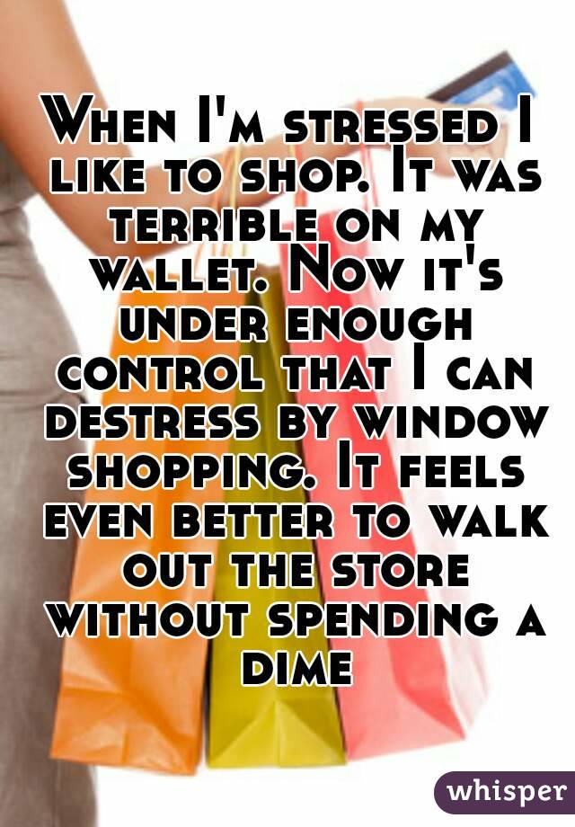 When I'm stressed I like to shop. It was terrible on my wallet. Now it's under enough control that I can destress by window shopping. It feels even better to walk out the store without spending a dime