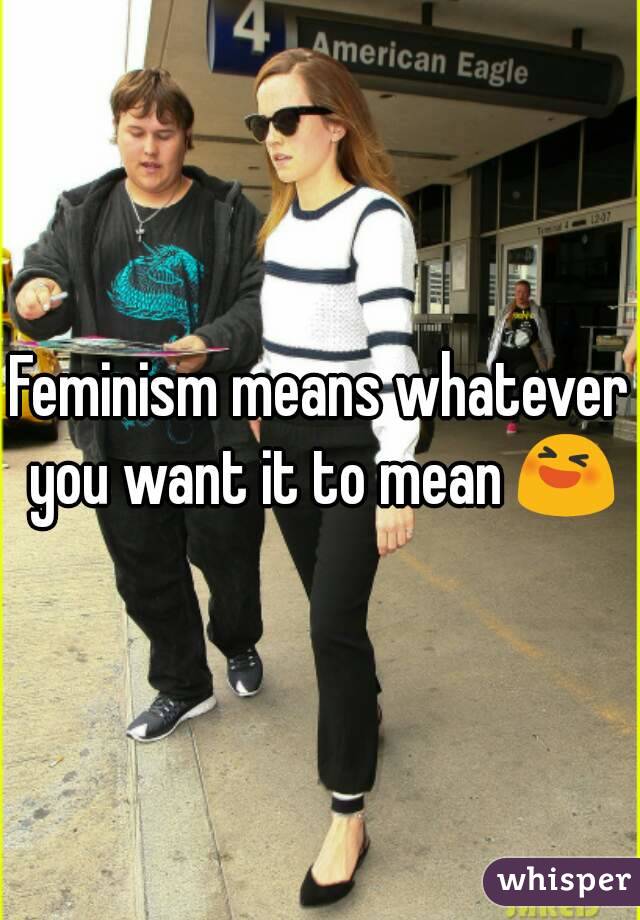 Feminism means whatever you want it to mean 😆