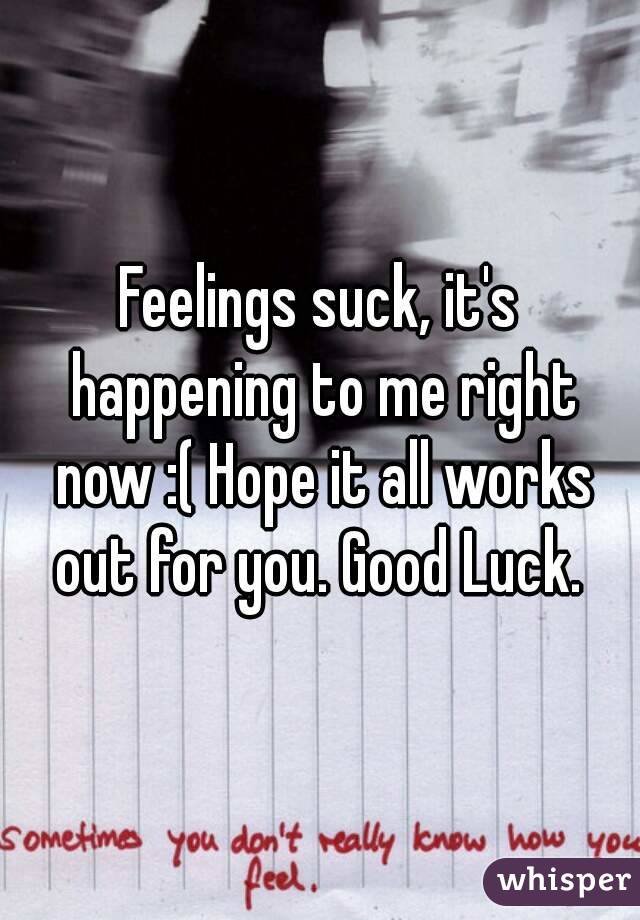 Feelings suck, it's happening to me right now :( Hope it all works out for you. Good Luck. 