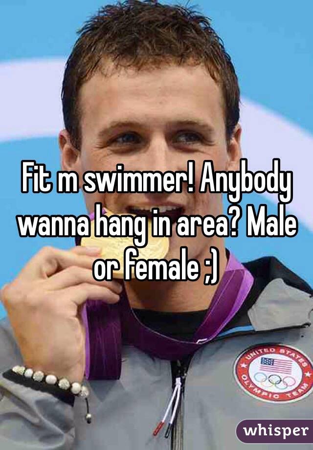 Fit m swimmer! Anybody wanna hang in area? Male or female ;)