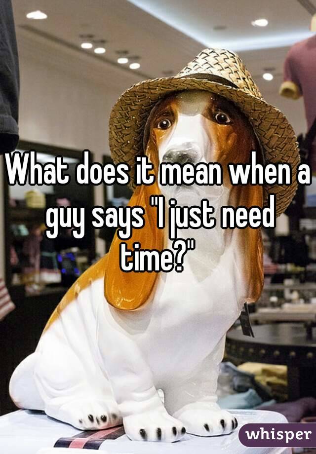 What does it mean when a guy says "I just need time?" 