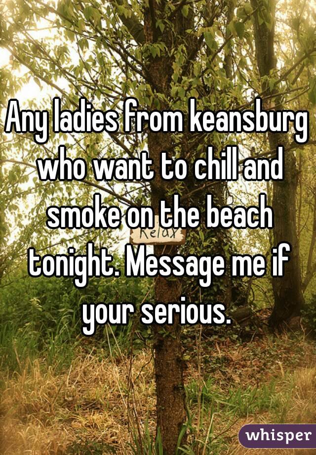 Any ladies from keansburg who want to chill and smoke on the beach tonight. Message me if your serious. 