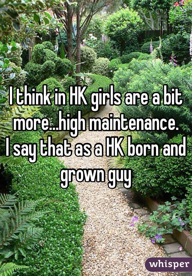 I think in HK girls are a bit more...high maintenance.
I say that as a HK born and grown guy
