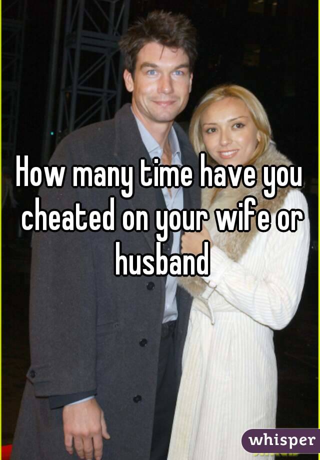 How many time have you cheated on your wife or husband