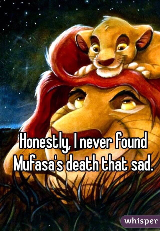 Honestly, I never found Mufasa's death that sad.
