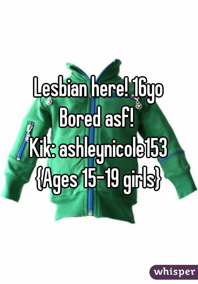 Lesbian here! 16yo
Bored asf! 
Kik: ashleynicole153
{Ages 15-19 girls}