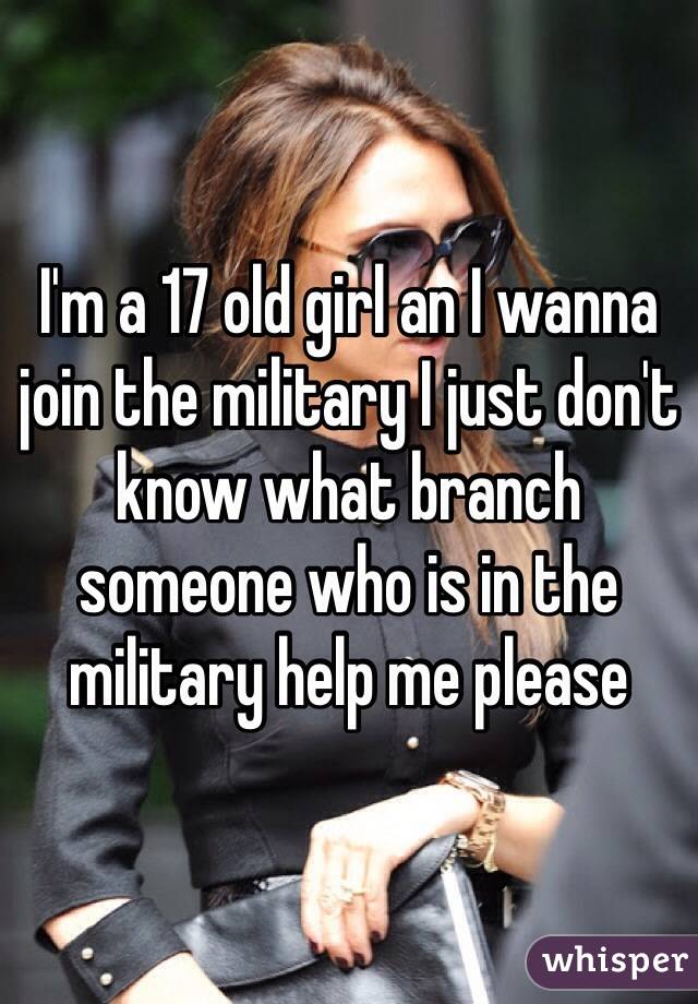 I'm a 17 old girl an I wanna join the military I just don't know what branch someone who is in the military help me please 