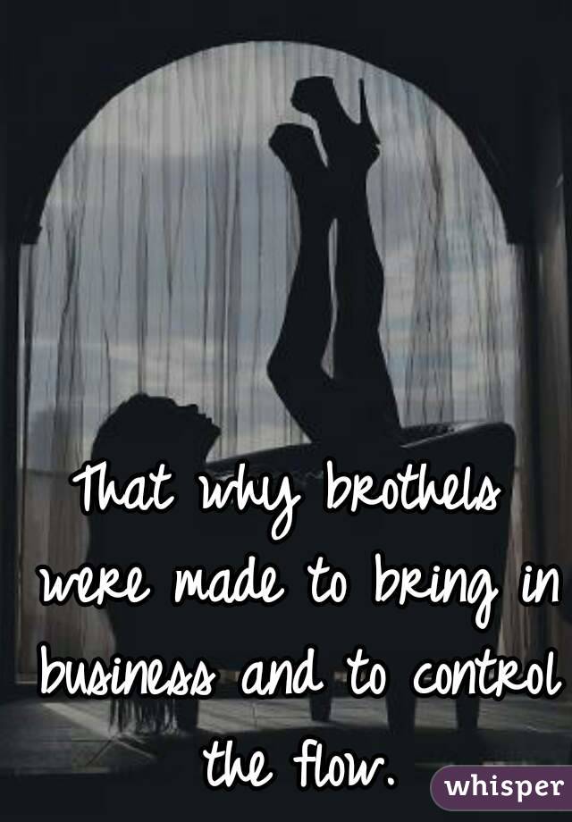 That why brothels were made to bring in business and to control the flow.