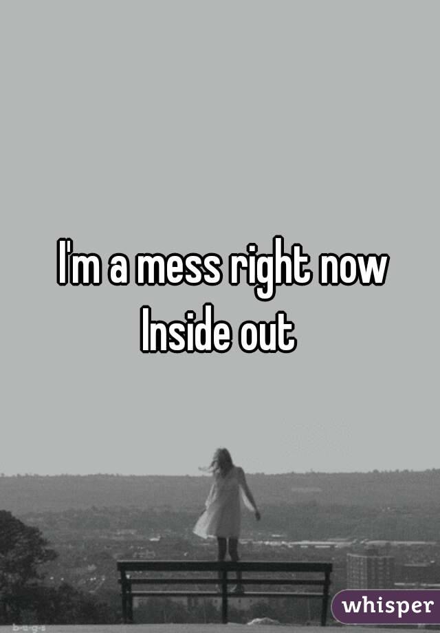  I'm a mess right now
Inside out