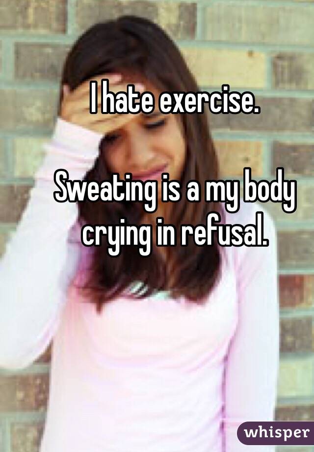 I hate exercise.

Sweating is a my body crying in refusal.