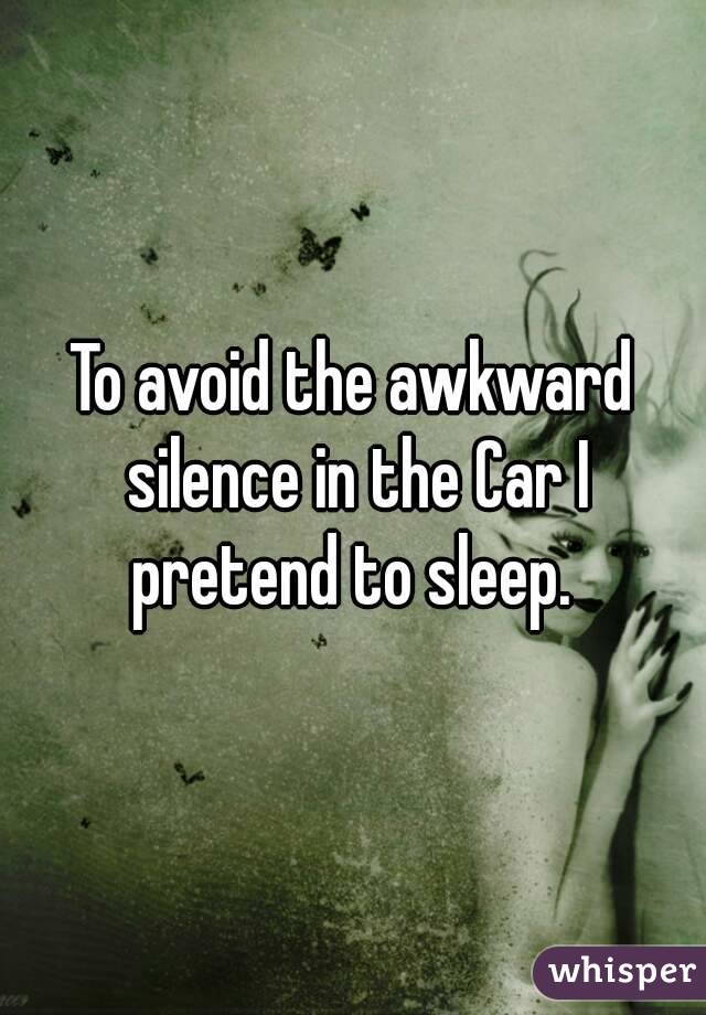 To avoid the awkward silence in the Car I pretend to sleep. 