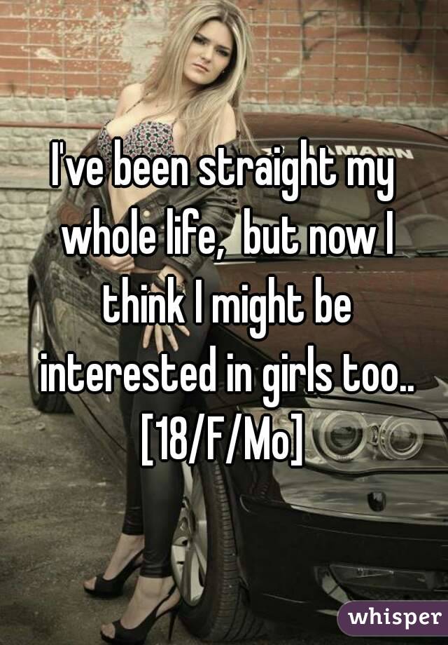 I've been straight my whole life,  but now I think I might be interested in girls too..
[18/F/Mo]