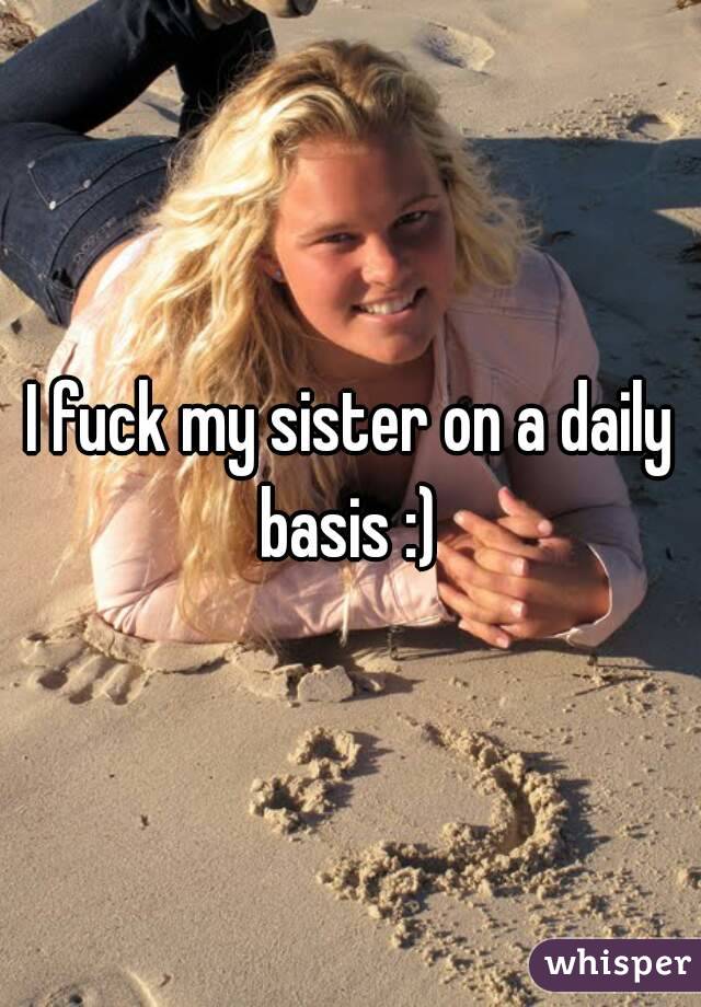 I fuck my sister on a daily basis :) 