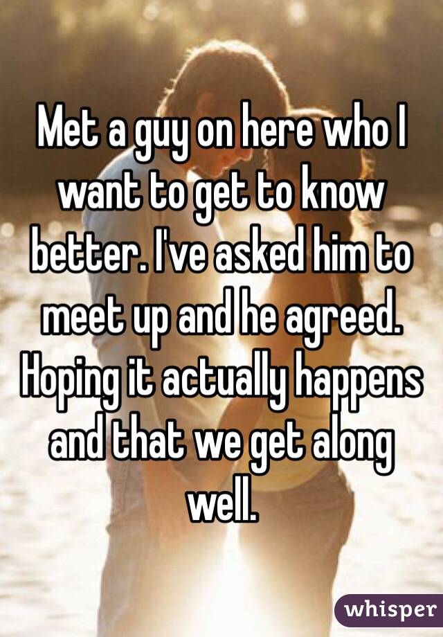 Met a guy on here who I want to get to know better. I've asked him to meet up and he agreed. Hoping it actually happens and that we get along well.