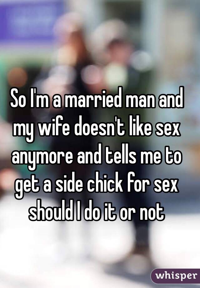 So I'm a married man and my wife doesn't like sex anymore and tells me to get a side chick for sex should I do it or not
