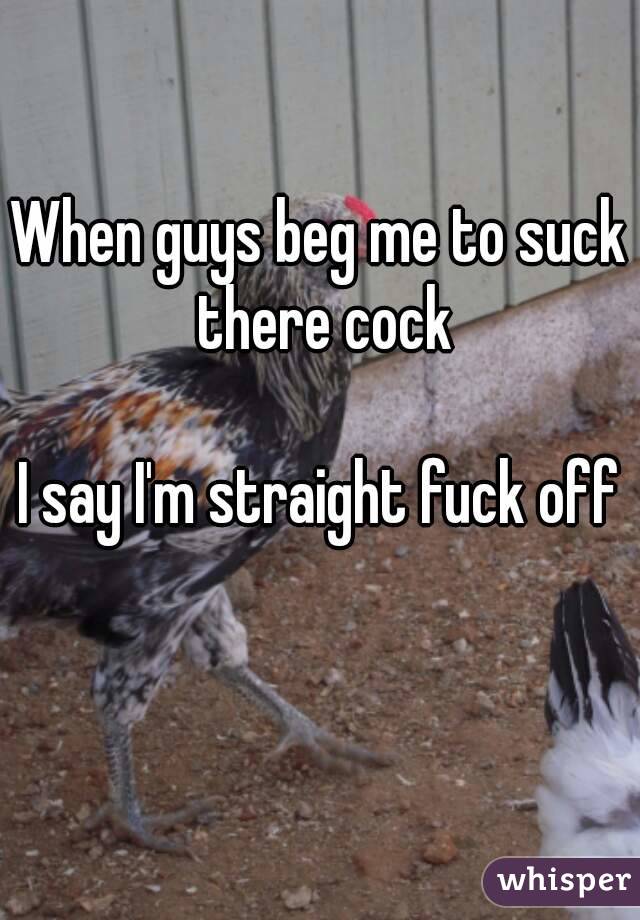 When guys beg me to suck there cock

I say I'm straight fuck off