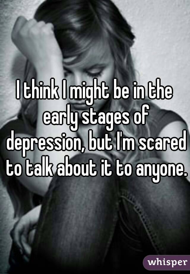 I think I might be in the early stages of depression, but I'm scared to talk about it to anyone.
