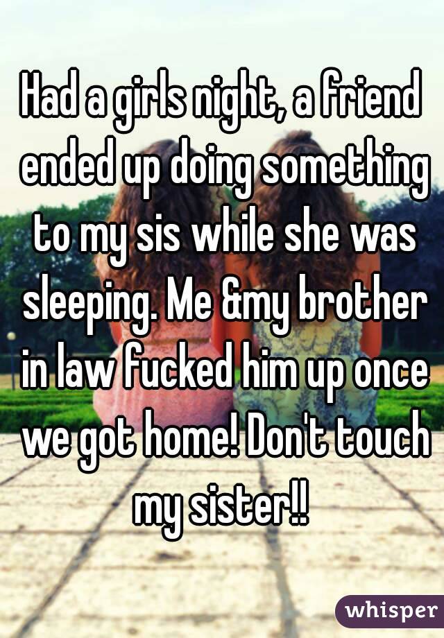 Had a girls night, a friend ended up doing something to my sis while she was sleeping. Me &my brother in law fucked him up once we got home! Don't touch my sister!! 