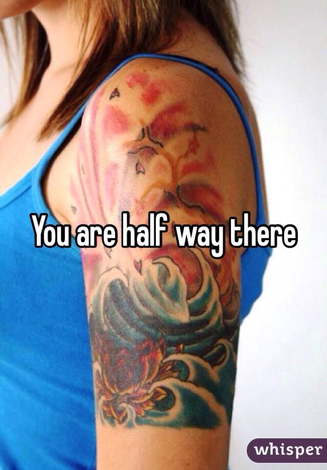 You are half way there 