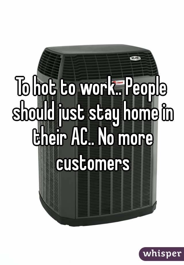 To hot to work.. People should just stay home in their AC.. No more customers