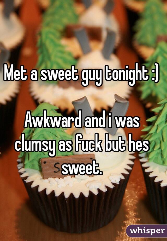Met a sweet guy tonight :) 

Awkward and i was clumsy as fuck but hes sweet. 