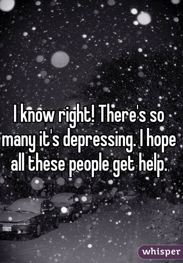 I know right! There's so many it's depressing. I hope all these people get help.