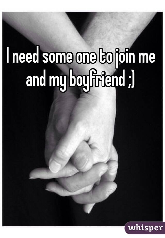 I need some one to join me and my boyfriend ;)