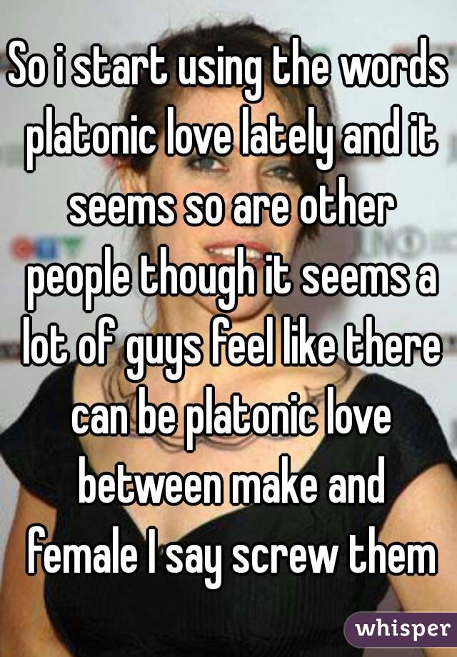 So i start using the words platonic love lately and it seems so are other people though it seems a lot of guys feel like there can be platonic love between make and female I say screw them