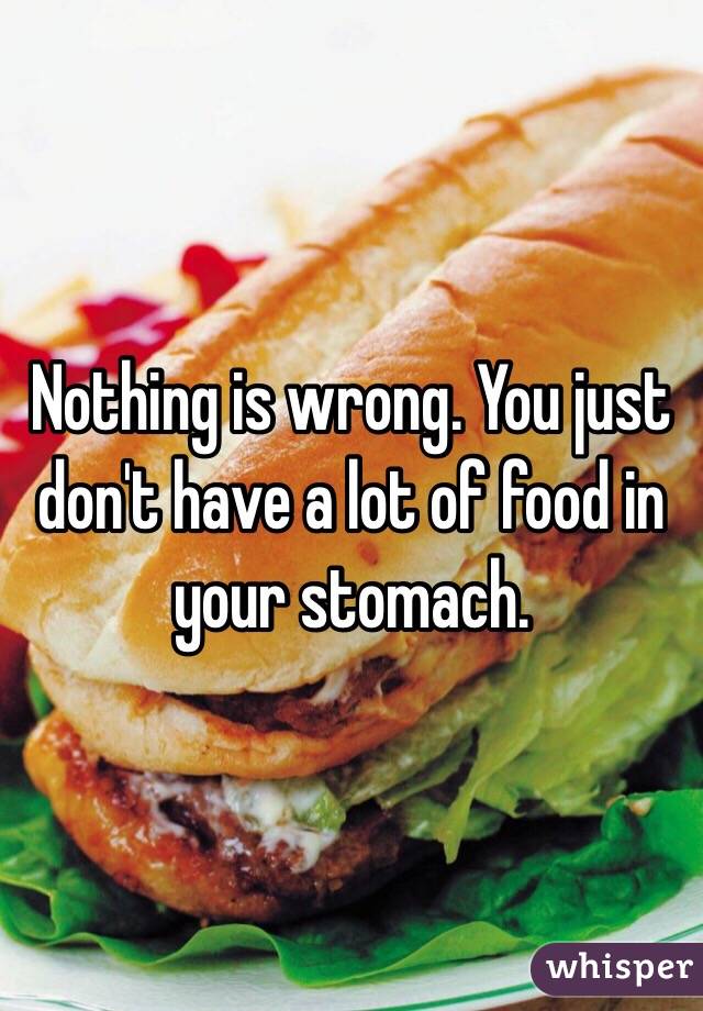 Nothing is wrong. You just don't have a lot of food in your stomach. 