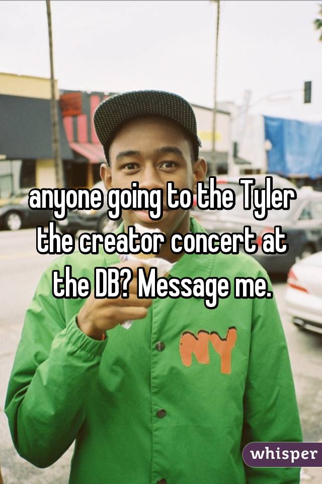 anyone going to the Tyler the creator concert at the DB? Message me.