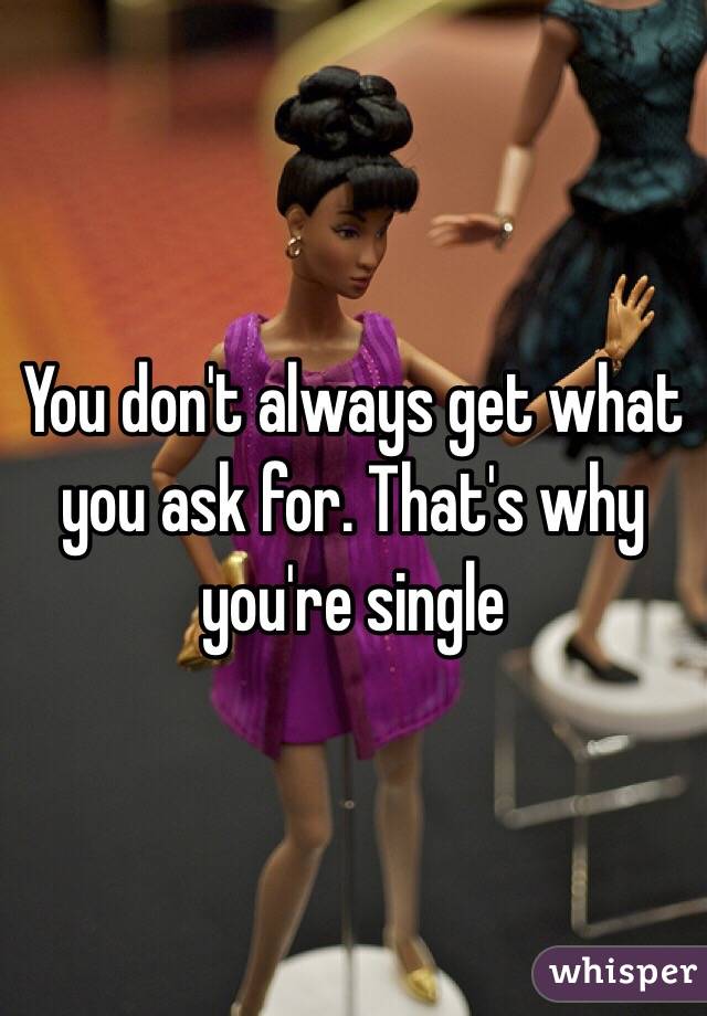 You don't always get what you ask for. That's why you're single