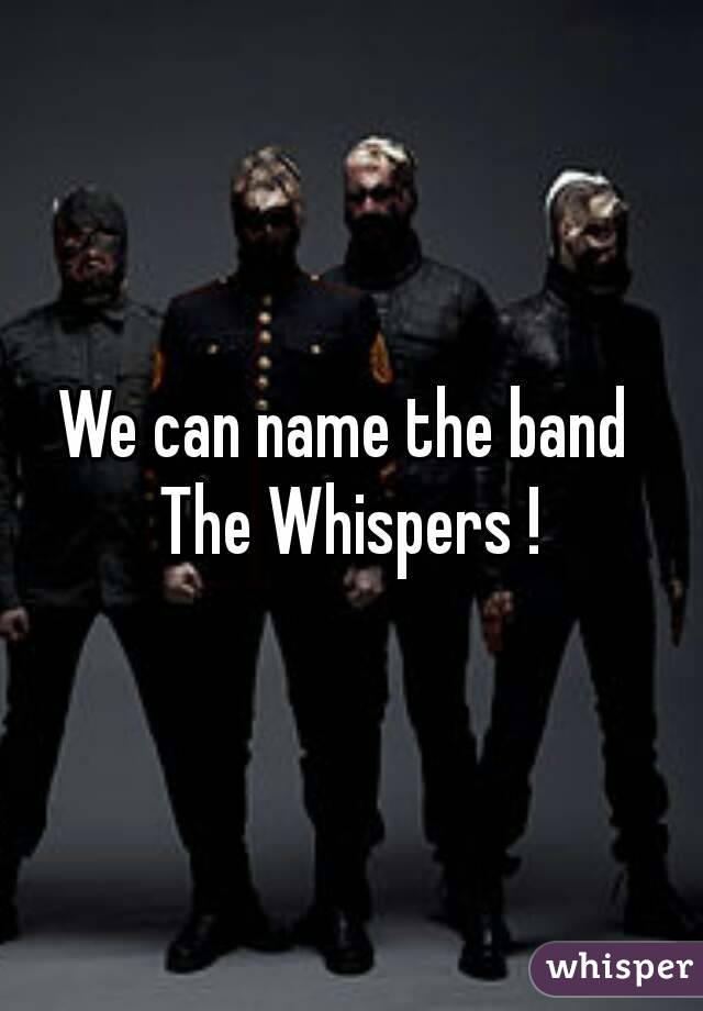 We can name the band 
The Whispers !