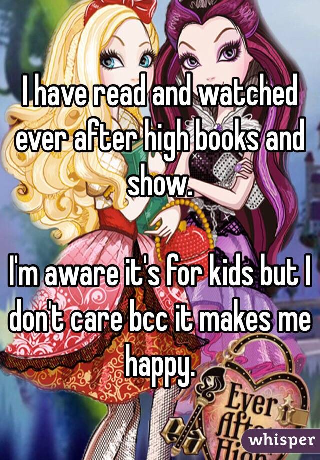 I have read and watched 
ever after high books and show.

I'm aware it's for kids but I don't care bcc it makes me happy.