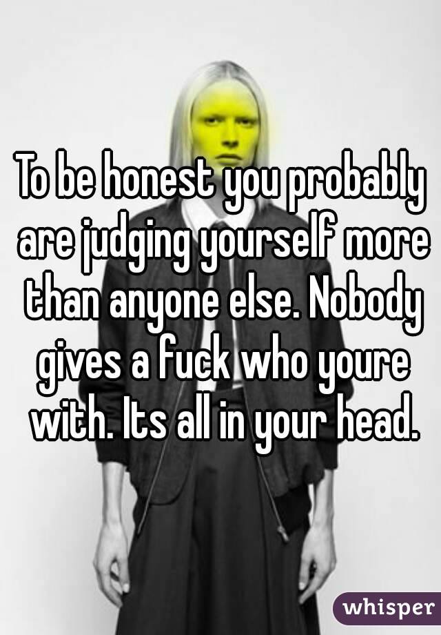 To be honest you probably are judging yourself more than anyone else. Nobody gives a fuck who youre with. Its all in your head.