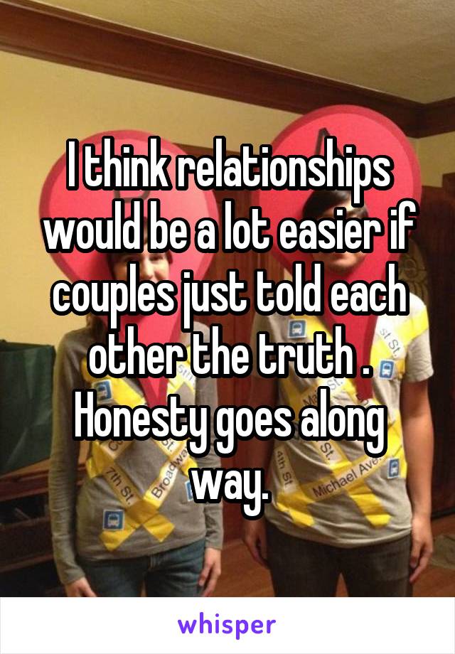I think relationships would be a lot easier if couples just told each other the truth . Honesty goes along way.