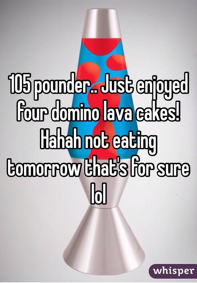 105 pounder.. Just enjoyed four domino lava cakes! Hahah not eating tomorrow that's for sure lol 
