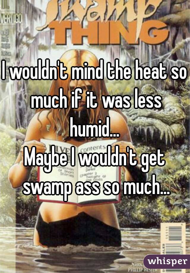 I wouldn't mind the heat so much if it was less humid... 
Maybe I wouldn't get swamp ass so much...
