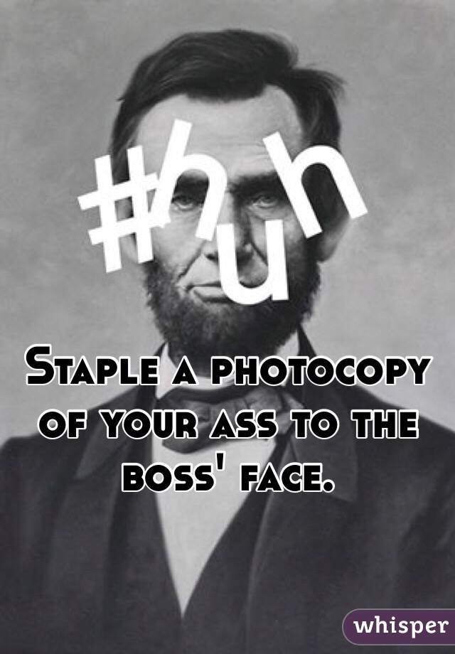 Staple a photocopy of your ass to the boss' face.