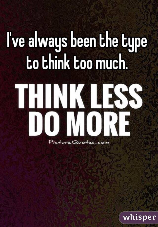 I've always been the type to think too much.