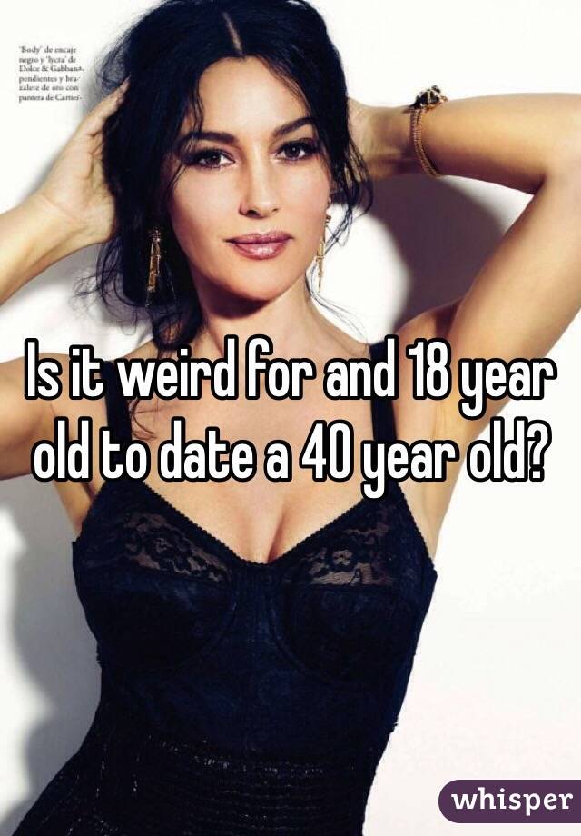 Is it weird for and 18 year old to date a 40 year old?