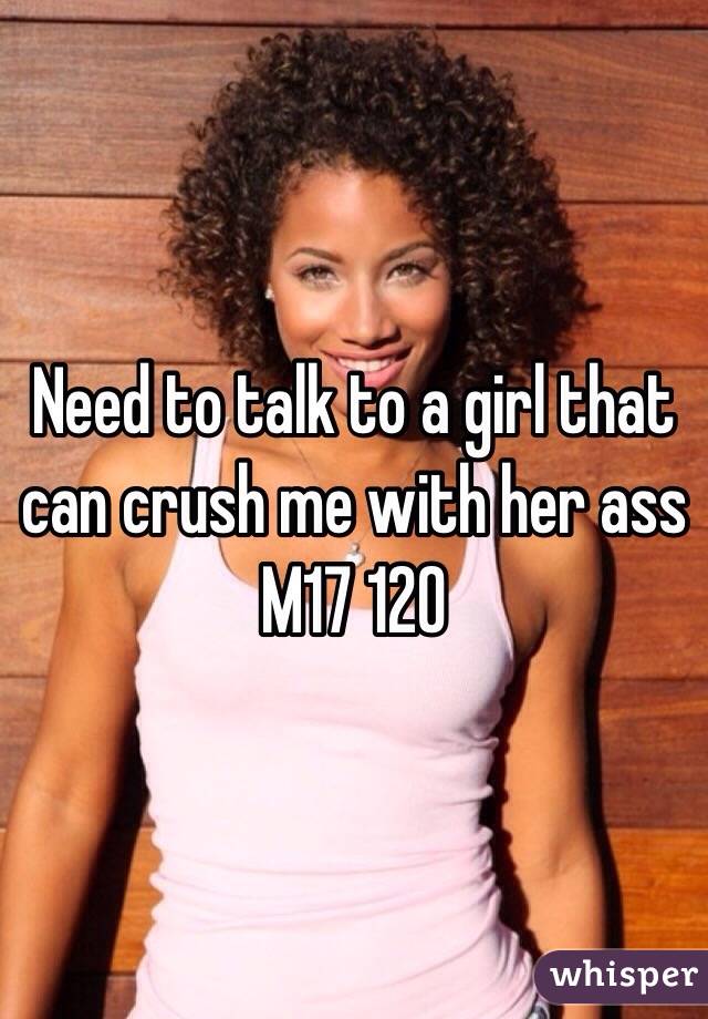 Need to talk to a girl that can crush me with her ass
M17 120