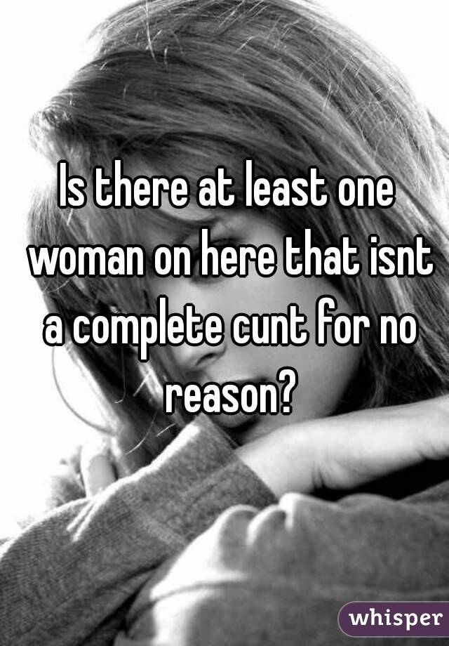 Is there at least one woman on here that isnt a complete cunt for no reason?