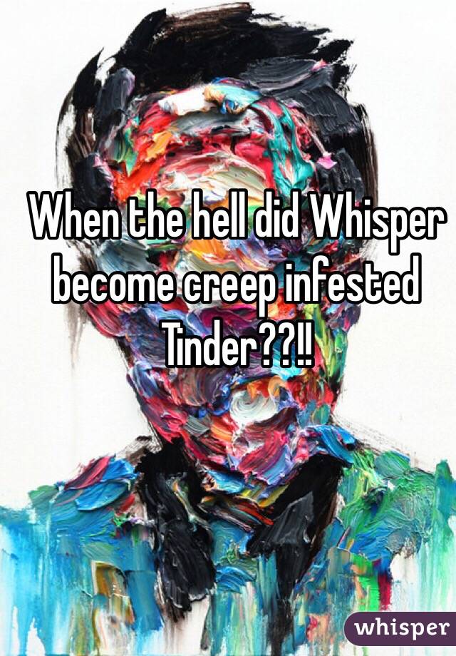 When the hell did Whisper become creep infested Tinder??!!